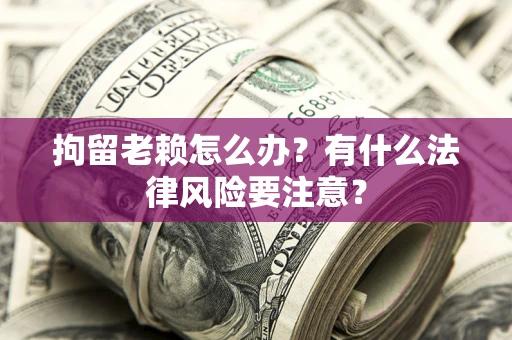 北京拘留老赖怎么办？有什么法律风险要注意？