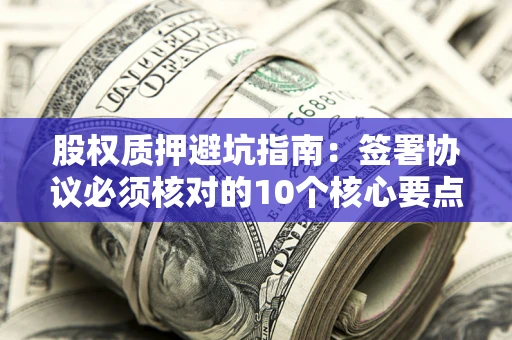 北京股权质押避坑指南:签署协议必须核对的10个核心要点 北京股权质押避坑指南:签署协议必须核对的10个核心要点