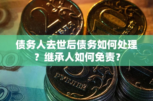 北京债务人去世后债务如何处理？继承人如何免责？