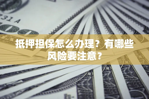 北京抵押担保怎么办理？有哪些风险要注意？