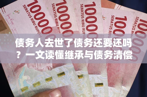 北京债务人去世了债务还要还吗？一文读懂继承与债务清偿