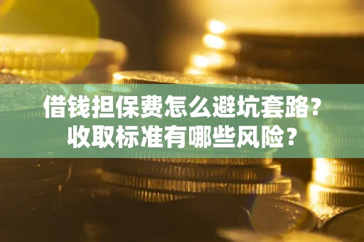 北京借钱担保费怎么避坑套路？收取标准有哪些风险？