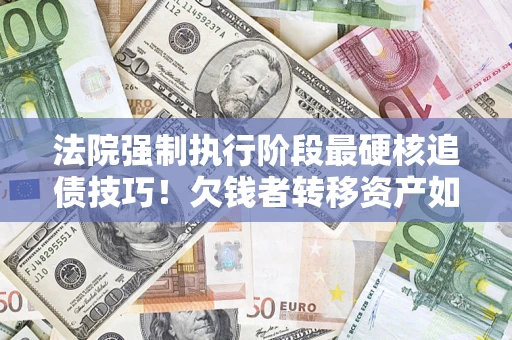北京法院强制执行阶段最硬核追债技巧！欠钱者转移资产如何破解？