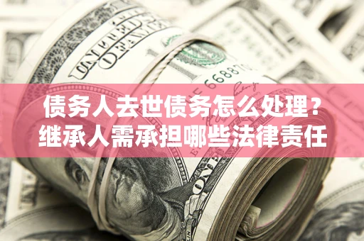 北京债务人去世债务怎么处理？继承人需承担哪些法律责任？