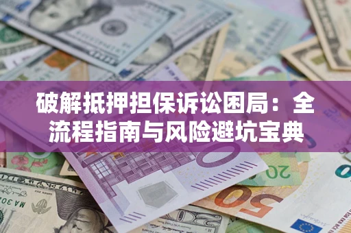 北京破解抵押担保诉讼困局：全流程指南与风险避坑宝典