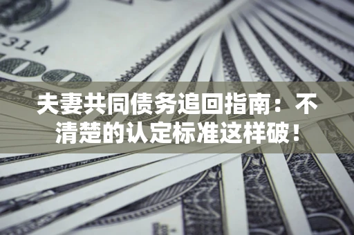 北京夫妻共同债务追回指南：不清楚的认定标准这样破！