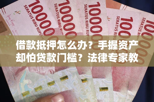 北京借款抵押怎么办？手握资产却怕贷款门槛？法律专家教你办抵押不踩坑