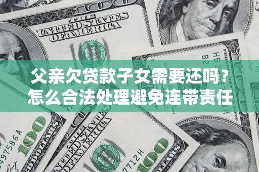 北京父亲欠贷款子女需要还吗？怎么合法处理避免连带责任？