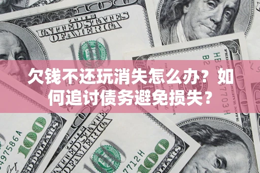 北京欠钱不还玩消失怎么办？如何追讨债务避免损失？