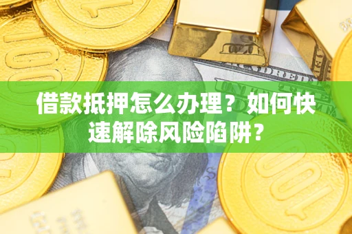 北京借款抵押怎么办理？如何快速解除风险陷阱？