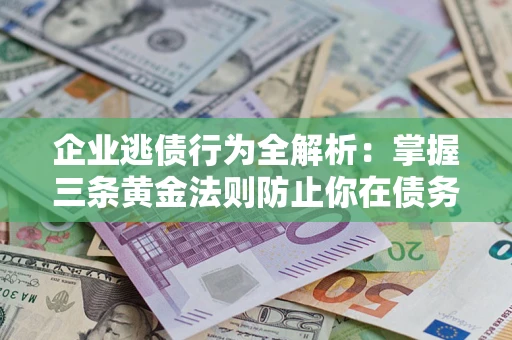 北京企业逃债行为全解析：掌握三条黄金法则防止你在债务乱局中“踩雷”