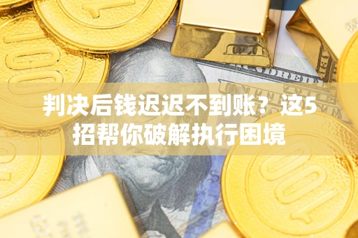 北京判决后钱迟迟不到账？这5招帮你破解执行困境