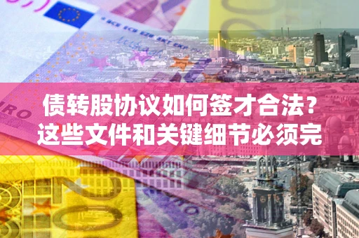 北京债转股协议如何签才合法？这些文件和关键细节必须完整