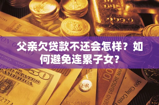 北京父亲欠贷款不还会怎样？如何避免连累子女？