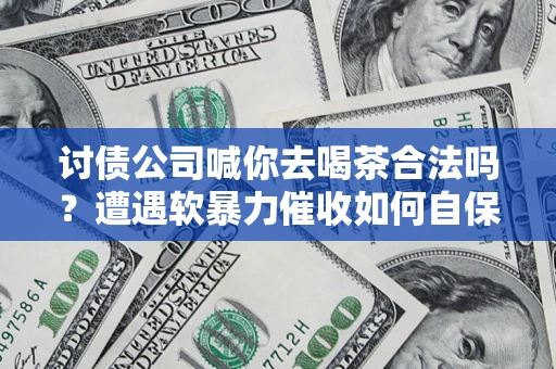 北京讨债公司喊你去喝茶合法吗？遭遇软暴力催收如何自保？