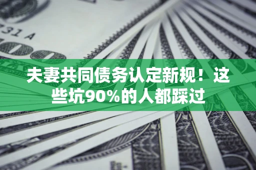北京夫妻共同债务认定新规！这些坑90%的人都踩过