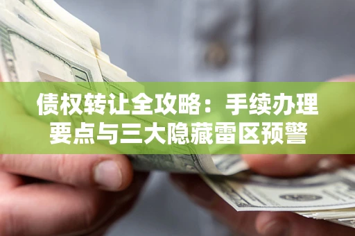 北京债权转让全攻略：手续办理要点与三大隐藏雷区预警
