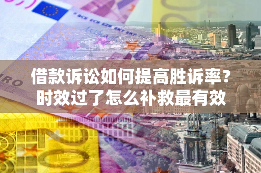 北京借款诉讼如何提高胜诉率？时效过了怎么补救最有效