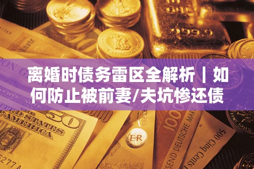 北京离婚时债务雷区全解析｜如何防止被前妻/夫坑惨还债？