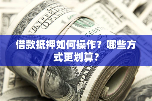北京借款抵押如何操作？哪些方式更划算？