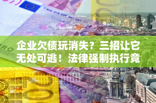 北京企业欠债玩消失？三招让它无处可逃！法律强制执行竟比讨债公司还狠？