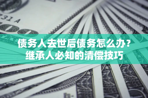 北京债务人去世后债务怎么办？继承人必知的清偿技巧