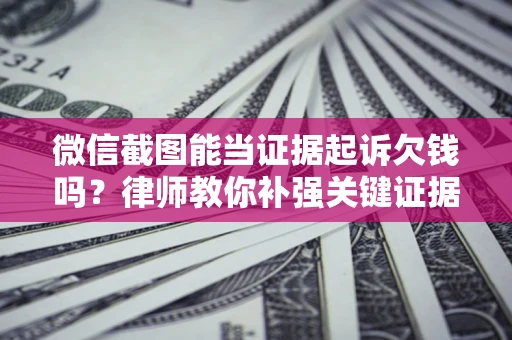 北京微信截图能当证据起诉欠钱吗？律师教你补强关键证据