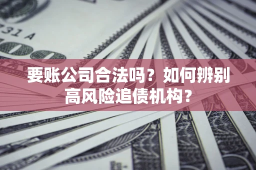 北京要账公司合法吗？如何辨别高风险追债机构？
