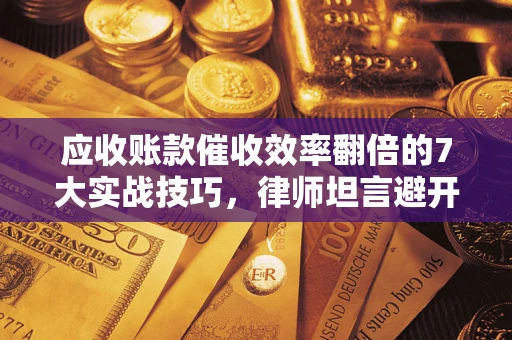 北京应收账款催收效率翻倍的7大实战技巧，律师坦言避开这些法律雷区最关键