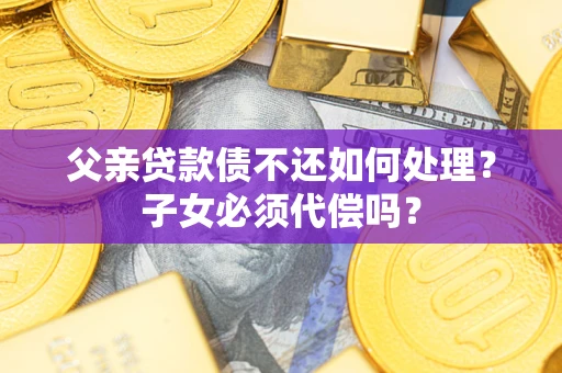 北京父亲贷款债不还如何处理？子女必须代偿吗？