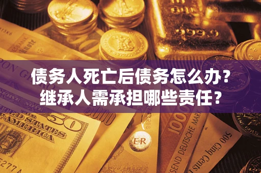 北京债务人死亡后债务怎么办？继承人需承担哪些责任？