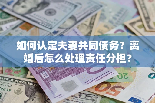 北京如何认定夫妻共同债务？离婚后怎么处理责任分担？