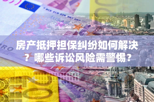 北京房产抵押担保纠纷如何解决？哪些诉讼风险需警惕？