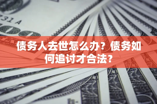 北京债务人去世怎么办？债务如何追讨才合法？