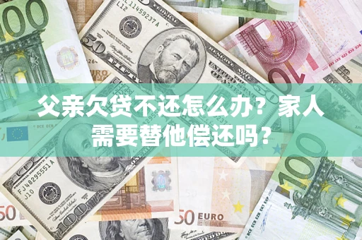 北京父亲欠贷不还怎么办？家人需要替他偿还吗？