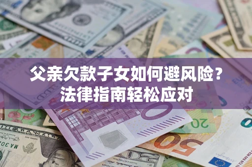 北京父亲欠款子女如何避风险？法律指南轻松应对