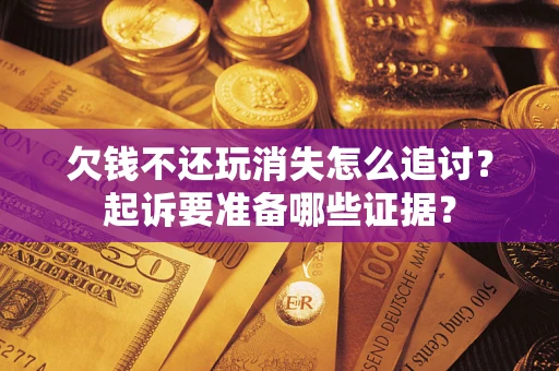 北京欠钱不还玩消失怎么追讨？起诉要准备哪些证据？