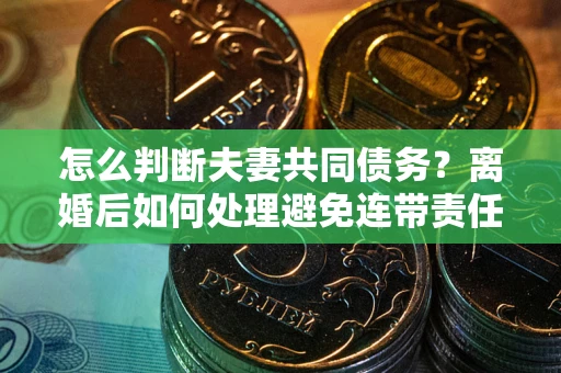 北京怎么判断夫妻共同债务？离婚后如何处理避免连带责任？