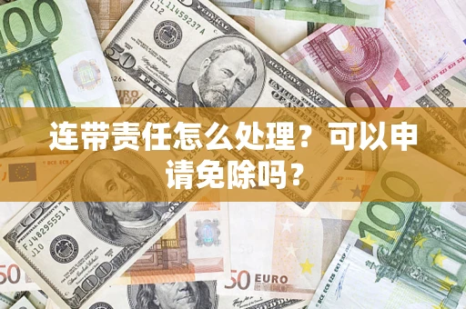 北京连带责任怎么处理？可以申请免除吗？