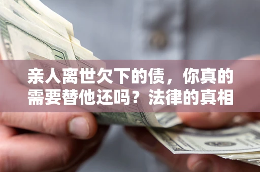 北京亲人离世欠下的债，你真的需要替他还吗？法律的真相或许与你想的不一样