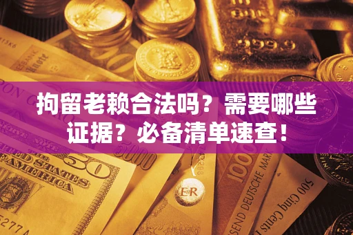 北京拘留老赖合法吗？需要哪些证据？必备清单速查！