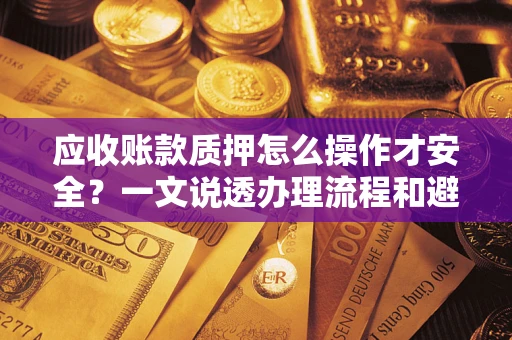 北京应收账款质押怎么操作才安全？一文说透办理流程和避险绝招